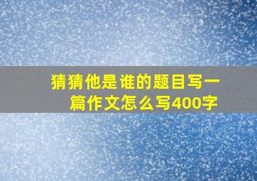 猜猜他是谁的题目写一篇作文怎么写400字