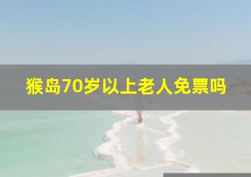 猴岛70岁以上老人免票吗