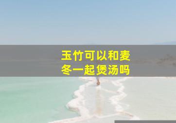 玉竹可以和麦冬一起煲汤吗