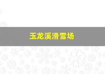 玉龙溪滑雪场