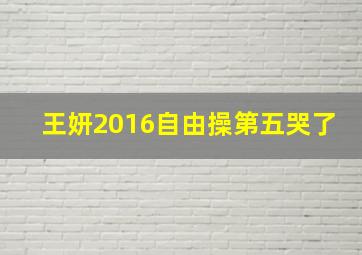 王妍2016自由操第五哭了