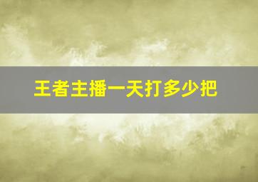 王者主播一天打多少把