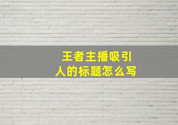 王者主播吸引人的标题怎么写