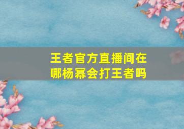 王者官方直播间在哪杨幂会打王者吗