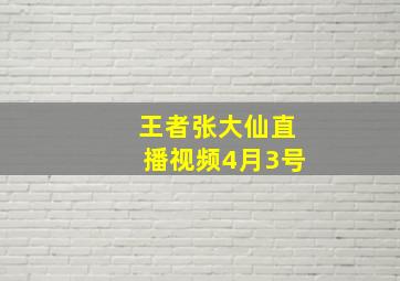 王者张大仙直播视频4月3号