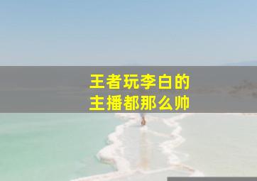 王者玩李白的主播都那么帅