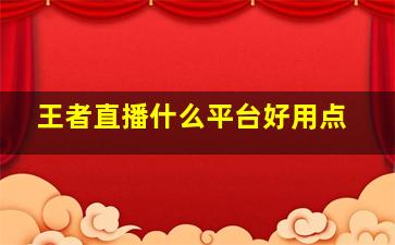 王者直播什么平台好用点