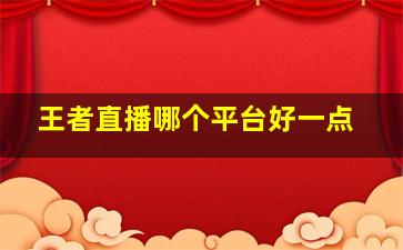 王者直播哪个平台好一点