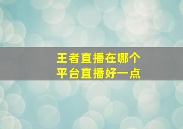 王者直播在哪个平台直播好一点