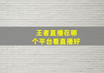 王者直播在哪个平台看直播好