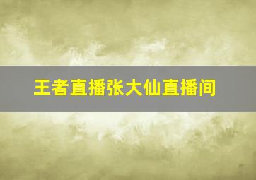 王者直播张大仙直播间