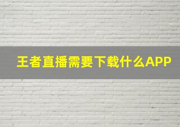 王者直播需要下载什么APP