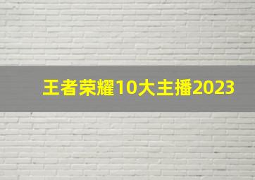 王者荣耀10大主播2023