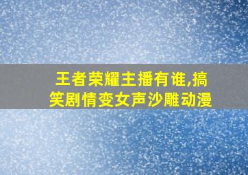 王者荣耀主播有谁,搞笑剧情变女声沙雕动漫