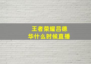 王者荣耀吕德华什么时候直播