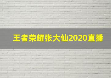 王者荣耀张大仙2020直播