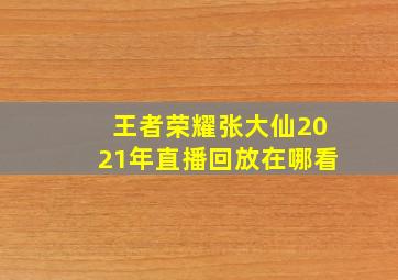 王者荣耀张大仙2021年直播回放在哪看