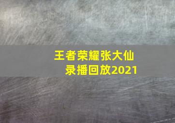 王者荣耀张大仙录播回放2021