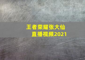 王者荣耀张大仙直播视频2021