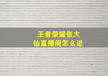 王者荣耀张大仙直播间怎么进