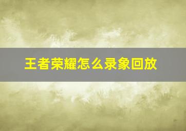 王者荣耀怎么录象回放