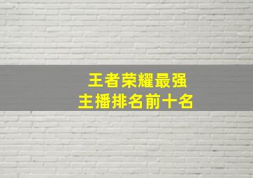 王者荣耀最强主播排名前十名