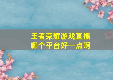 王者荣耀游戏直播哪个平台好一点啊