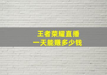 王者荣耀直播一天能赚多少钱