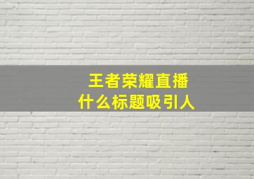 王者荣耀直播什么标题吸引人