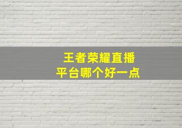 王者荣耀直播平台哪个好一点