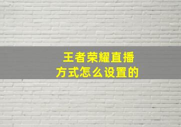 王者荣耀直播方式怎么设置的