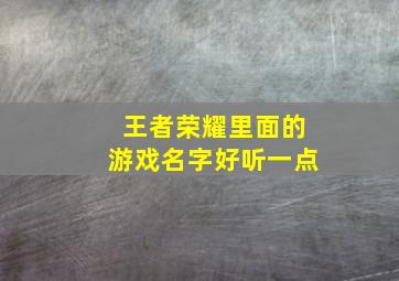 王者荣耀里面的游戏名字好听一点