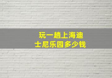 玩一趟上海迪士尼乐园多少钱