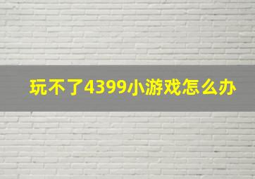 玩不了4399小游戏怎么办