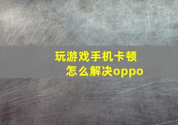 玩游戏手机卡顿怎么解决oppo