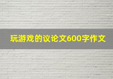 玩游戏的议论文600字作文