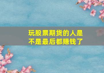 玩股票期货的人是不是最后都赚钱了