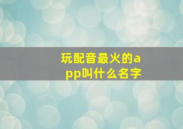 玩配音最火的app叫什么名字