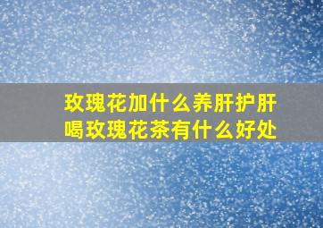 玫瑰花加什么养肝护肝喝玫瑰花茶有什么好处