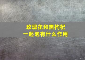 玫瑰花和黑枸杞一起泡有什么作用