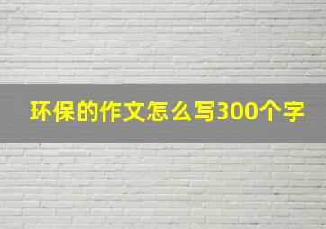 环保的作文怎么写300个字