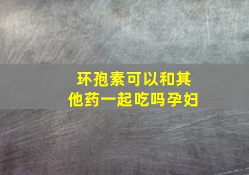 环孢素可以和其他药一起吃吗孕妇