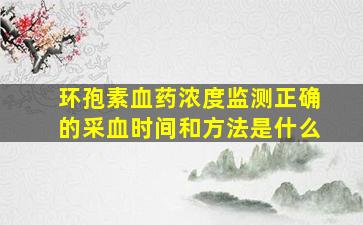 环孢素血药浓度监测正确的采血时间和方法是什么