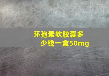 环孢素软胶囊多少钱一盒50mg