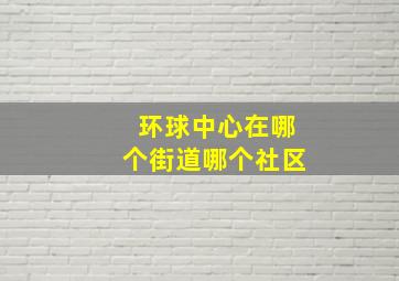 环球中心在哪个街道哪个社区