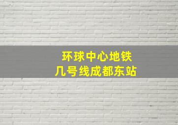 环球中心地铁几号线成都东站