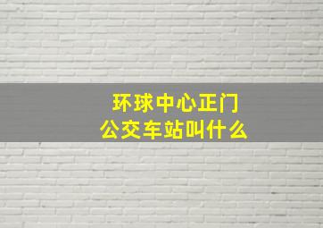 环球中心正门公交车站叫什么