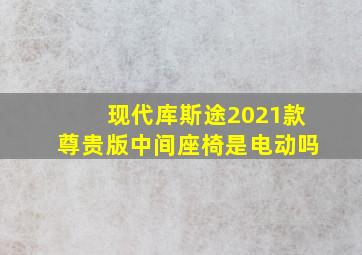 现代库斯途2021款尊贵版中间座椅是电动吗