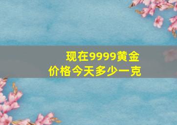 现在9999黄金价格今天多少一克