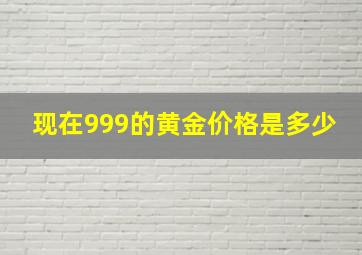 现在999的黄金价格是多少